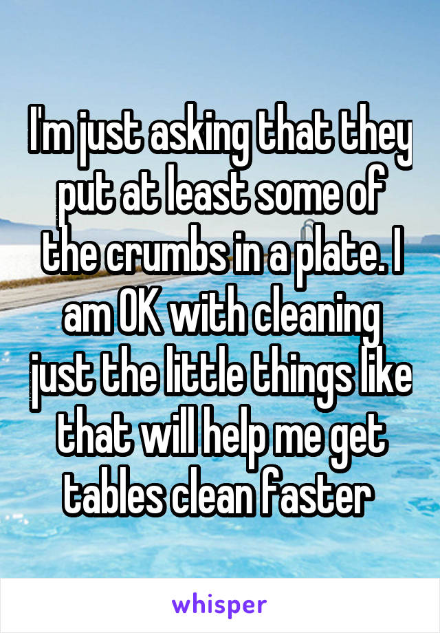 I'm just asking that they put at least some of the crumbs in a plate. I am OK with cleaning just the little things like that will help me get tables clean faster 