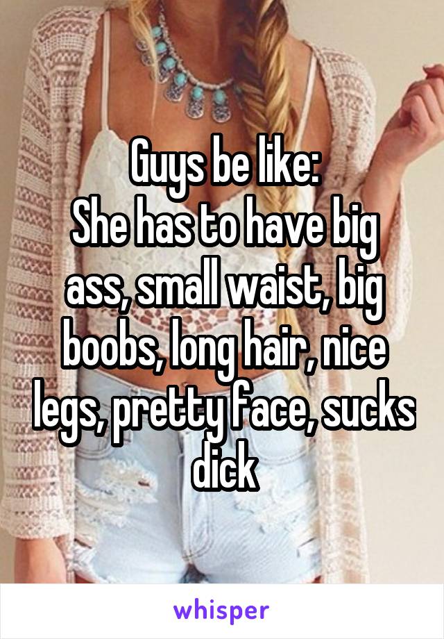 Guys be like:
She has to have big ass, small waist, big boobs, long hair, nice legs, pretty face, sucks dick