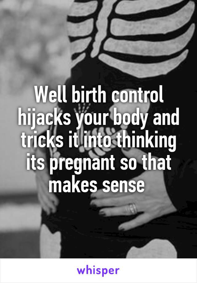 Well birth control hijacks your body and tricks it into thinking its pregnant so that makes sense 