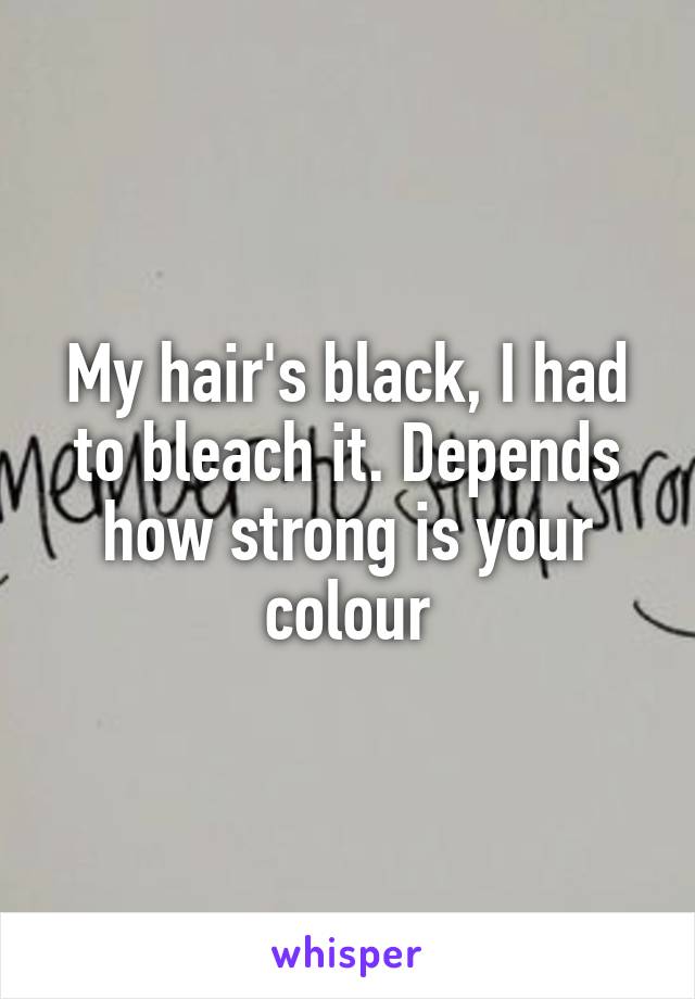 My hair's black, I had to bleach it. Depends how strong is your colour