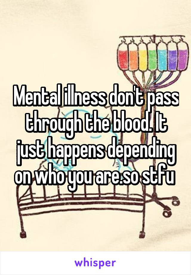 Mental illness don't pass through the blood. It just happens depending on who you are.so stfu 