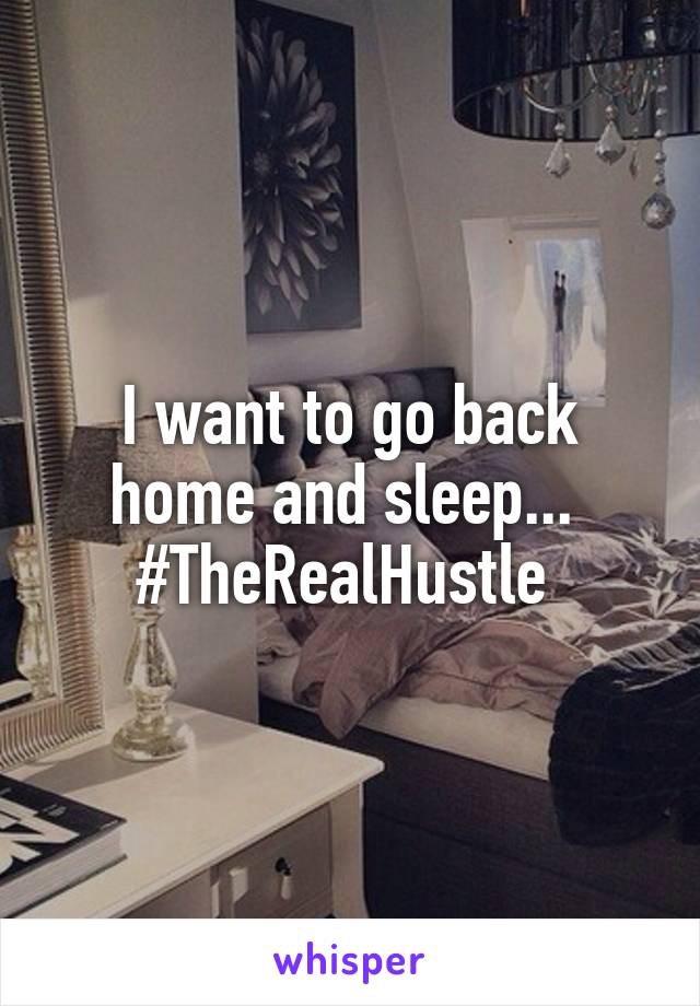 I want to go back home and sleep... 
#TheRealHustle 