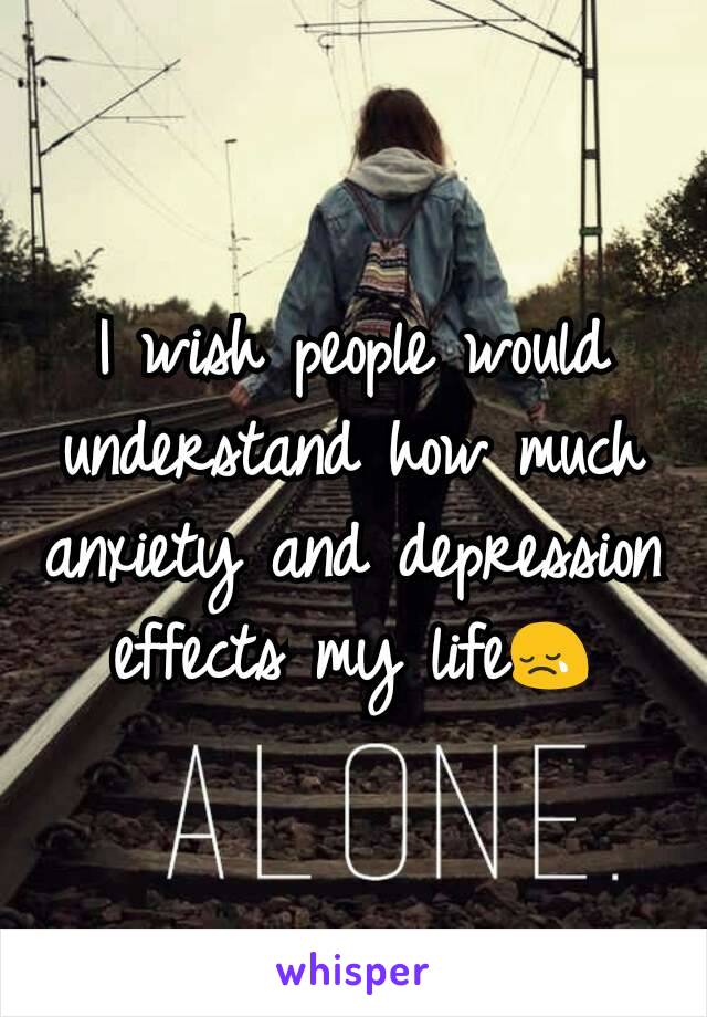 I wish people would understand how much anxiety and depression effects my life😢