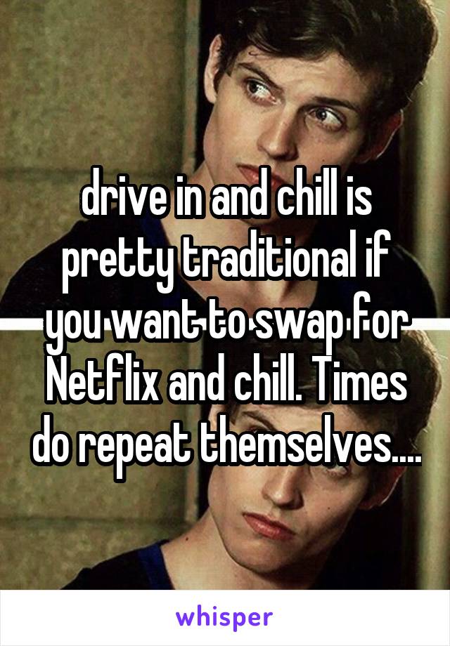 drive in and chill is pretty traditional if you want to swap for Netflix and chill. Times do repeat themselves....