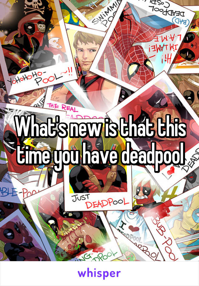 What's new is that this time you have deadpool