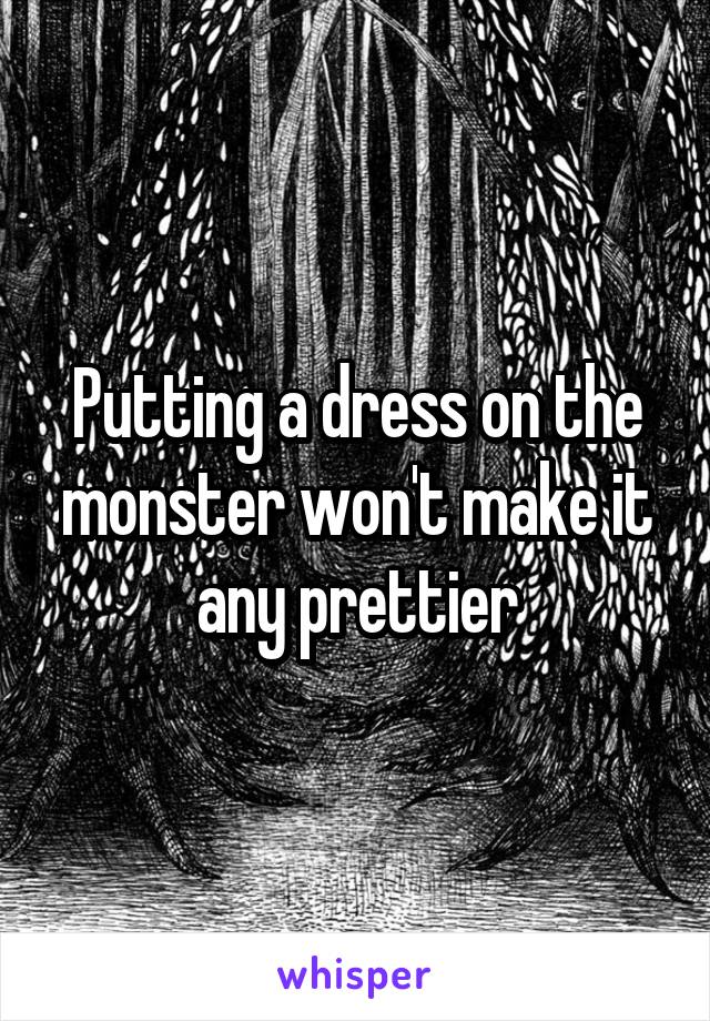 Putting a dress on the monster won't make it any prettier