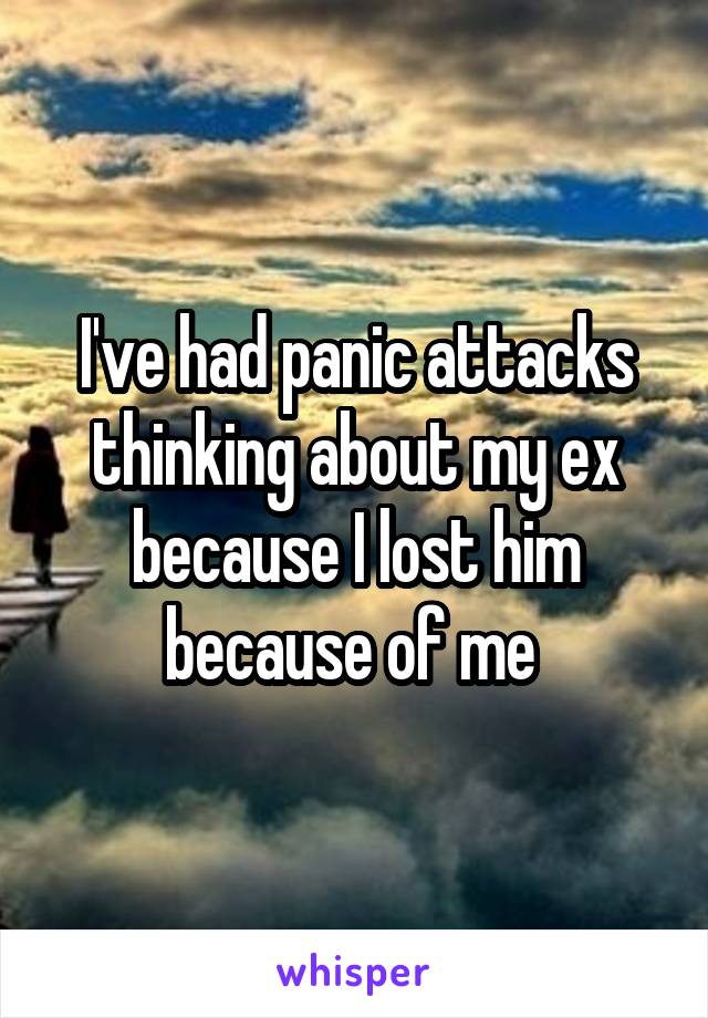 I've had panic attacks thinking about my ex because I lost him because of me 