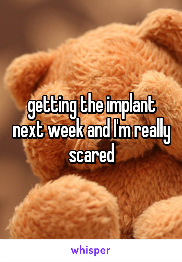 getting the implant next week and I'm really scared