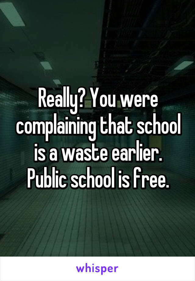 Really? You were complaining that school is a waste earlier. Public school is free.