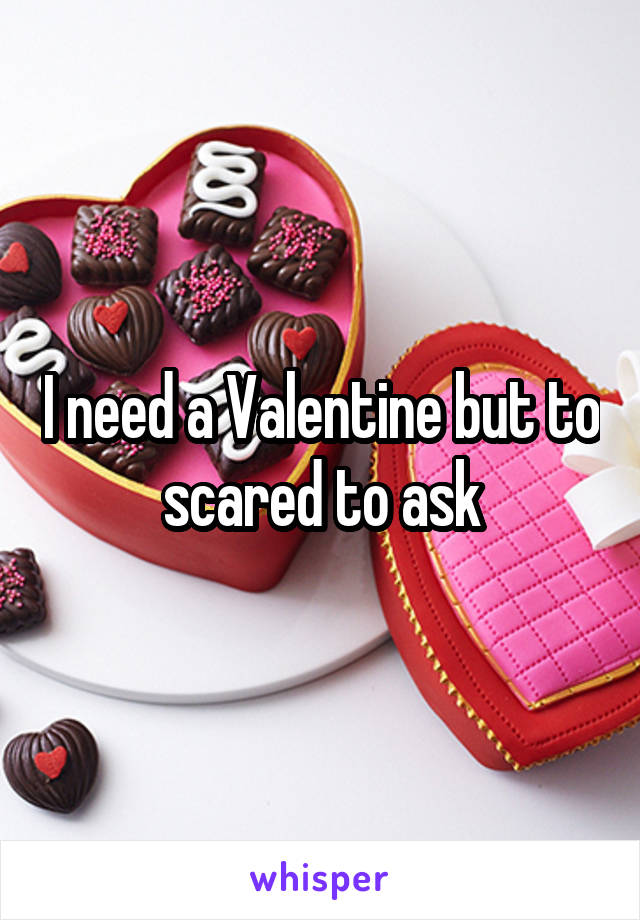 I need a Valentine but to scared to ask