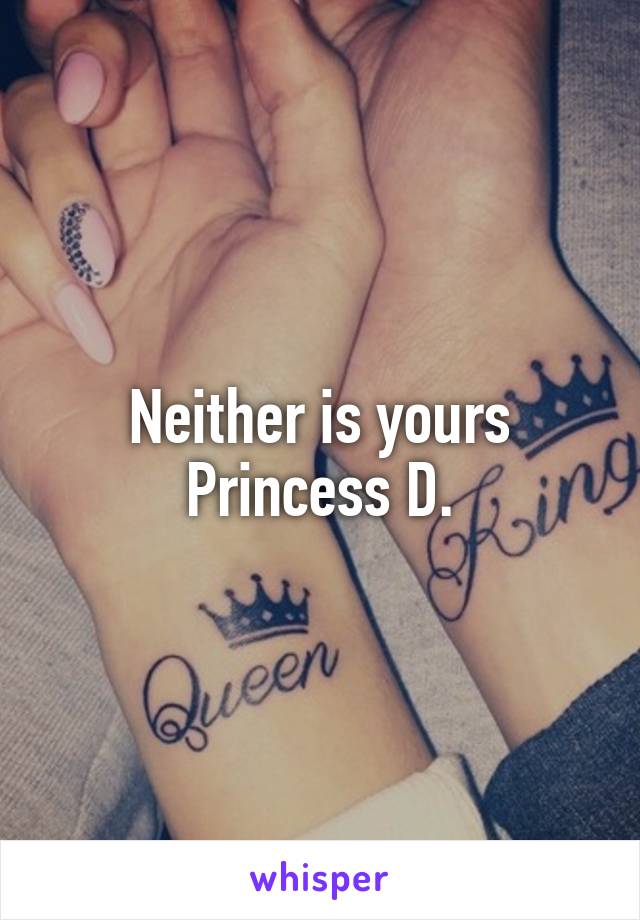Neither is yours
Princess D.