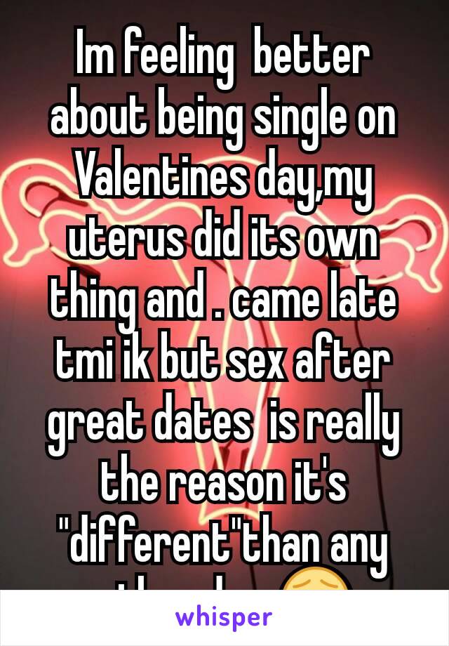 Im feeling  better about being single on Valentines day,my uterus did its own thing and . came late tmi ik but sex after great dates  is really the reason it's  "different"than any other day, 😂