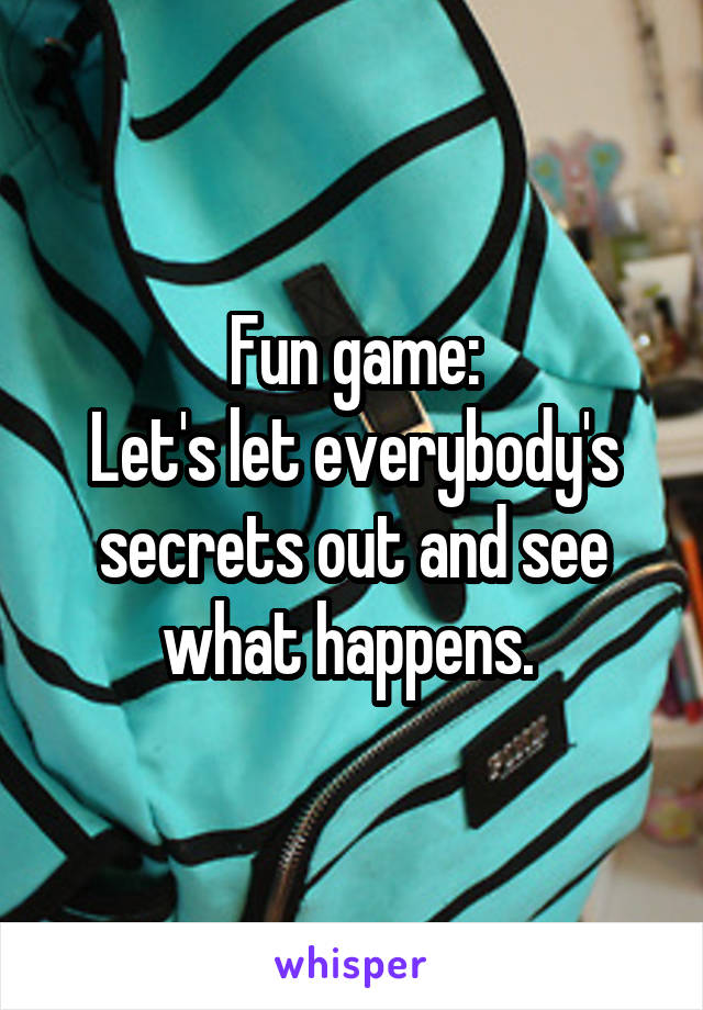 Fun game:
Let's let everybody's secrets out and see what happens. 