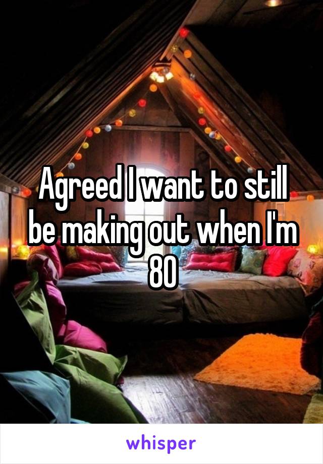 Agreed I want to still be making out when I'm 80