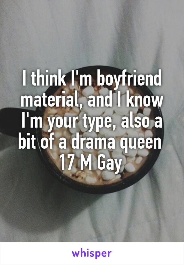 I think I'm boyfriend material, and I know I'm your type, also a bit of a drama queen 
17 M Gay 
