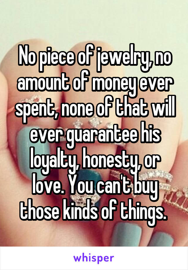 No piece of jewelry, no amount of money ever spent, none of that will ever guarantee his loyalty, honesty, or love. You can't buy those kinds of things. 