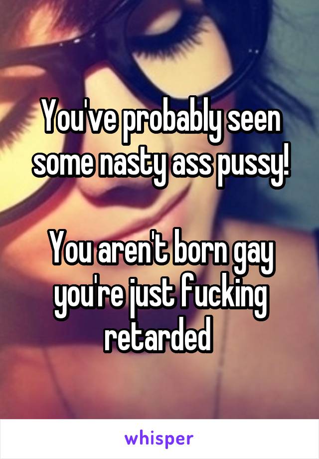 You've probably seen some nasty ass pussy!

You aren't born gay you're just fucking retarded 