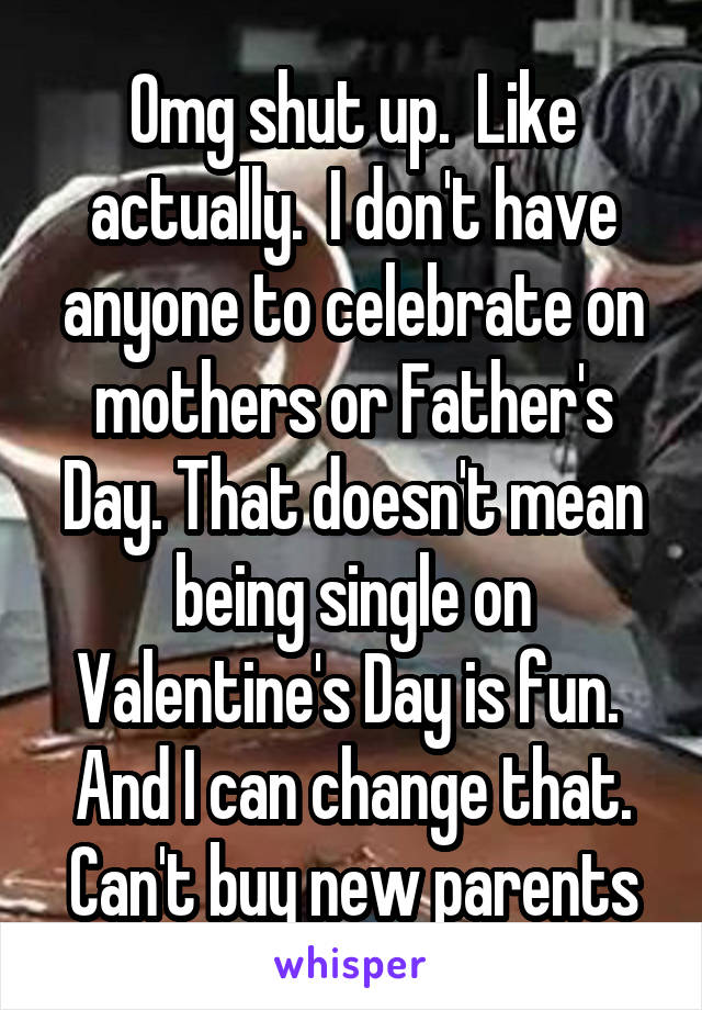 Omg shut up.  Like actually.  I don't have anyone to celebrate on mothers or Father's Day. That doesn't mean being single on Valentine's Day is fun.  And I can change that. Can't buy new parents