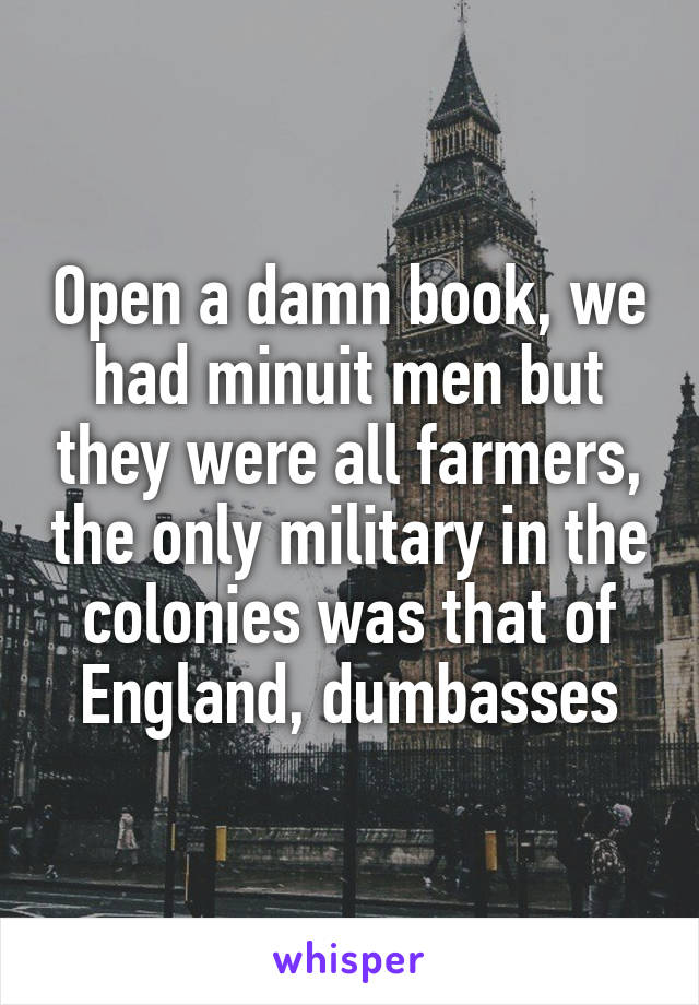 Open a damn book, we had minuit men but they were all farmers, the only military in the colonies was that of England, dumbasses
