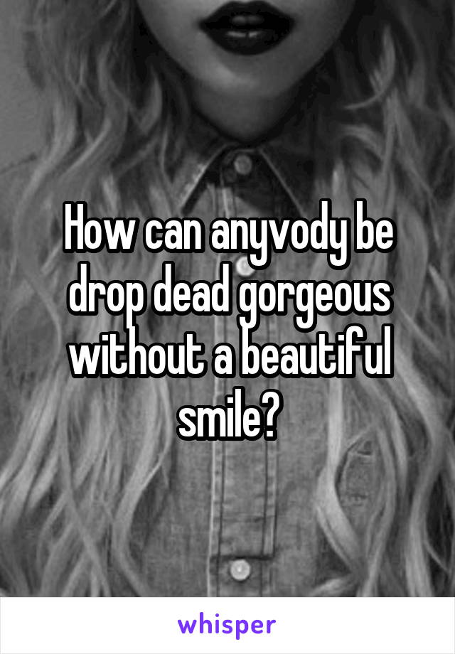 How can anyvody be drop dead gorgeous without a beautiful smile?