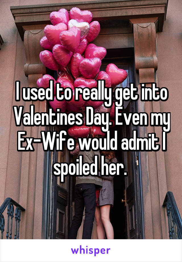 I used to really get into Valentines Day. Even my Ex-Wife would admit I spoiled her. 