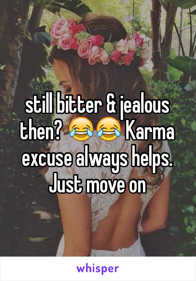 still bitter & jealous then? 😂😂 Karma excuse always helps. Just move on