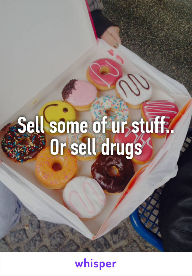 Sell some of ur stuff.. Or sell drugs