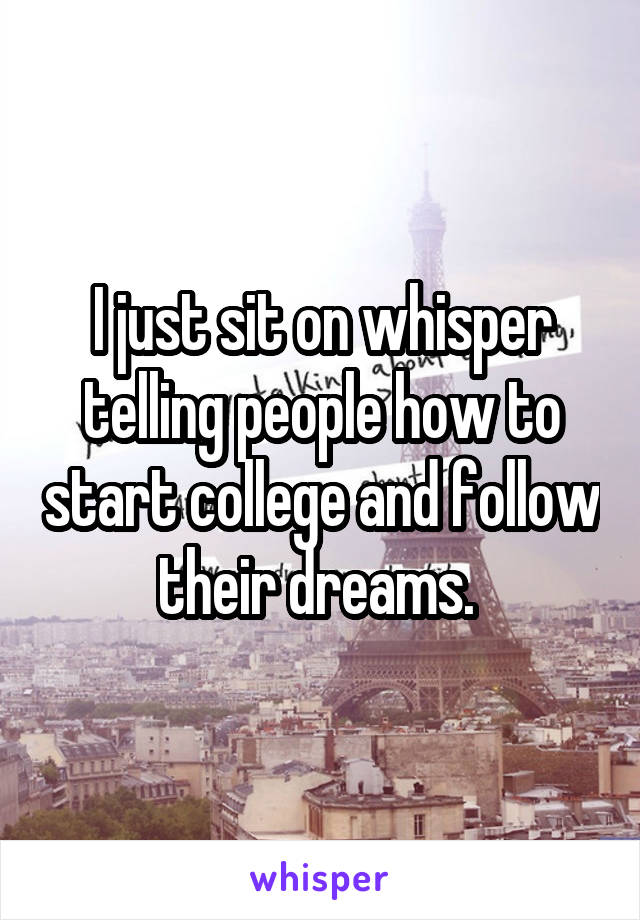 I just sit on whisper telling people how to start college and follow their dreams. 