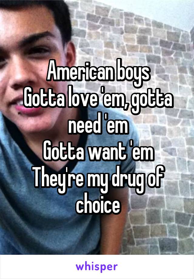 American boys
Gotta love 'em, gotta need 'em
Gotta want 'em
They're my drug of choice