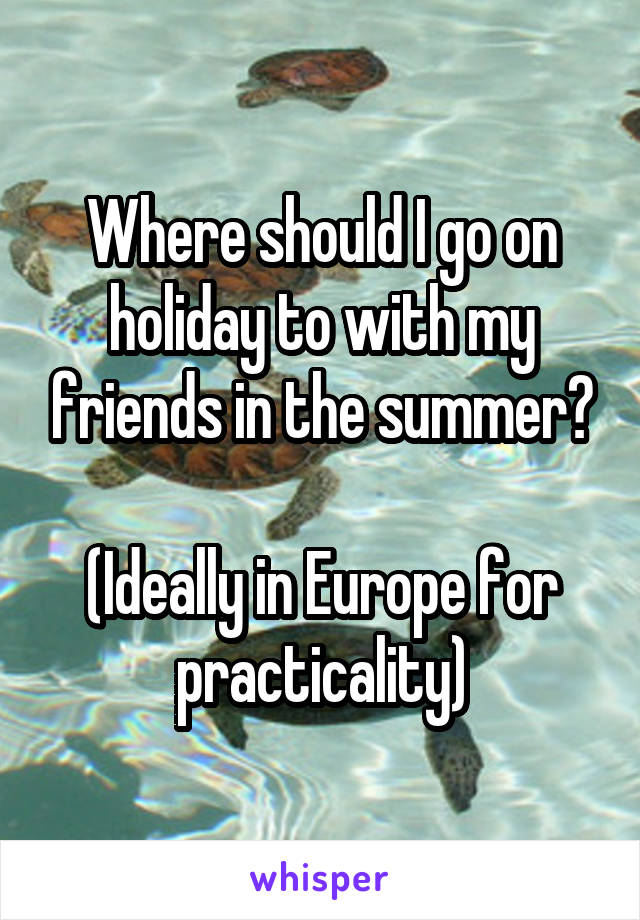 Where should I go on holiday to with my friends in the summer?

(Ideally in Europe for practicality)