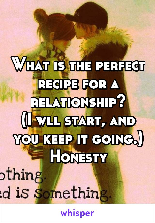 What is the perfect recipe for a relationship?
(I wll start, and you keep it going.)
Honesty