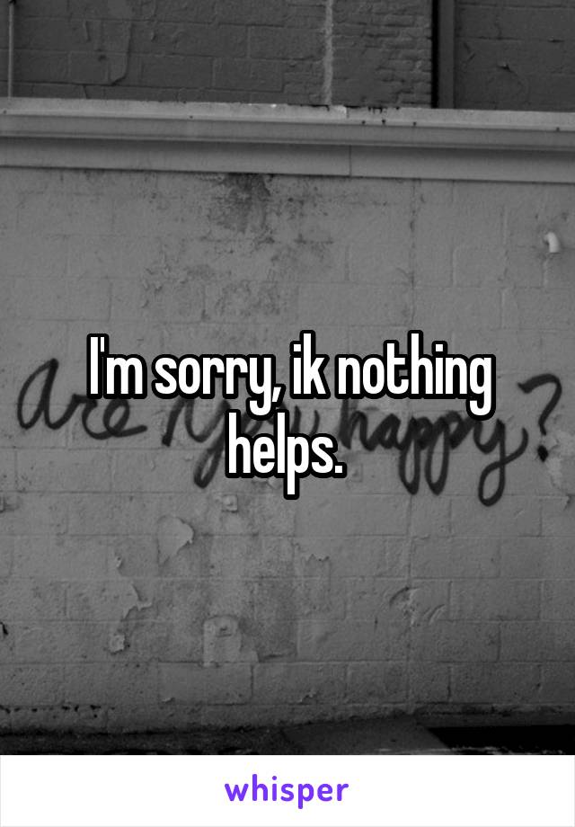 I'm sorry, ik nothing helps. 