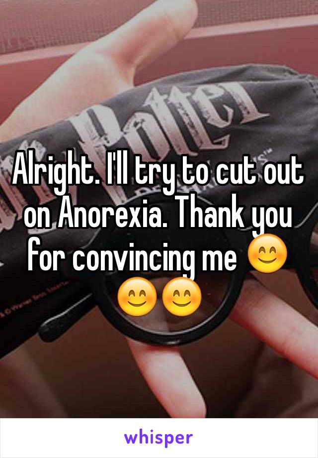 Alright. I'll try to cut out on Anorexia. Thank you for convincing me 😊😊😊