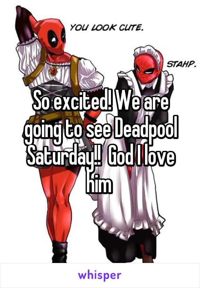 So excited! We are going to see Deadpool Saturday!!  God I love him 