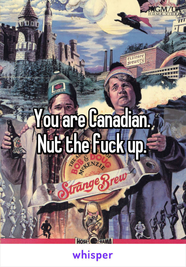 You are Canadian. 
Nut the fuck up. 