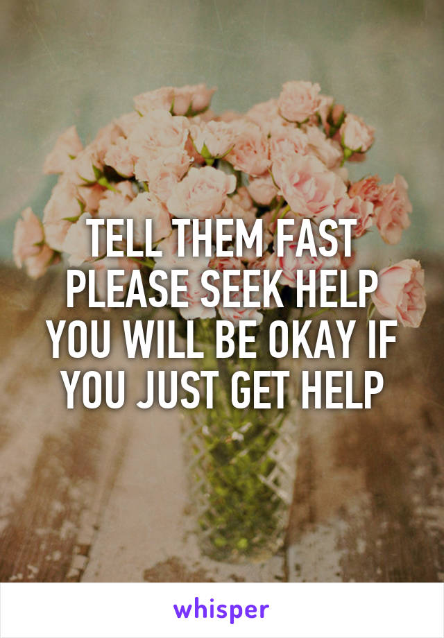 TELL THEM FAST PLEASE SEEK HELP YOU WILL BE OKAY IF YOU JUST GET HELP