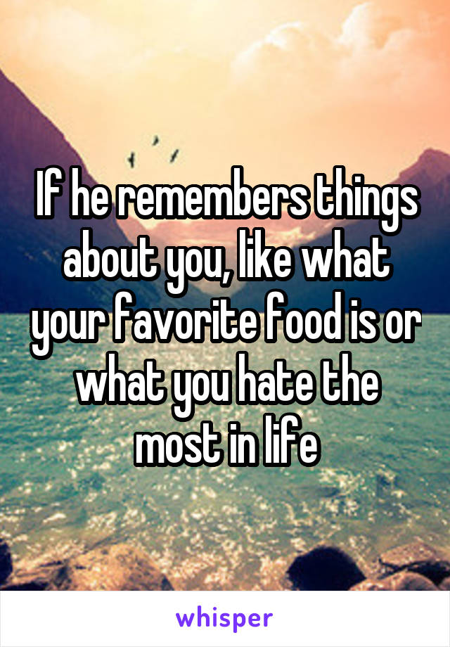 If he remembers things about you, like what your favorite food is or what you hate the most in life
