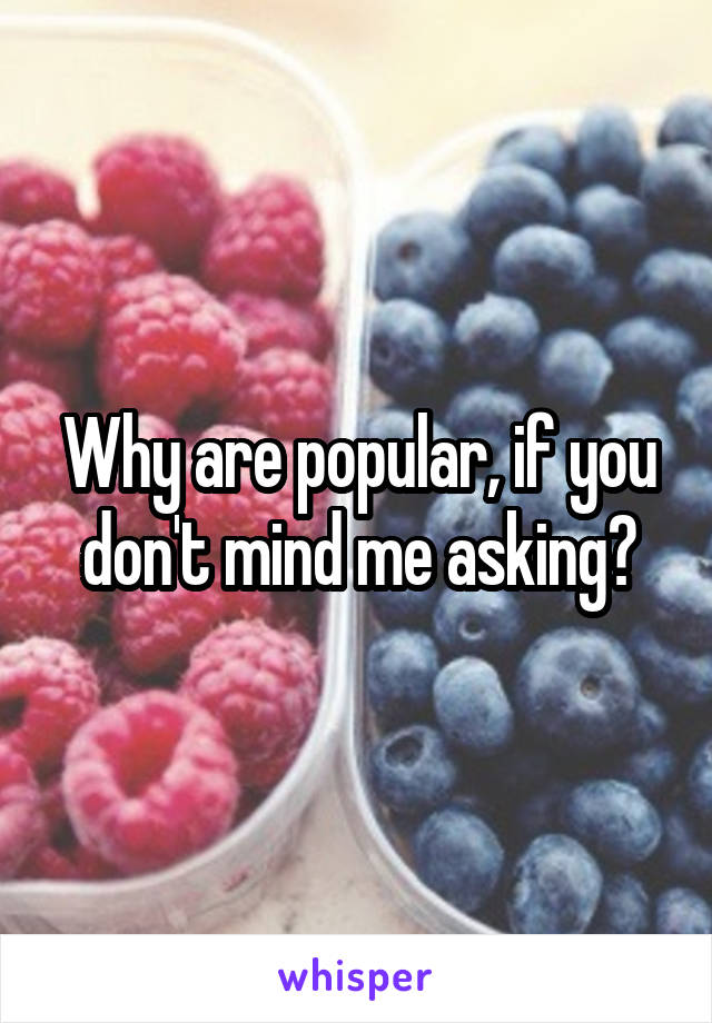 Why are popular, if you don't mind me asking?