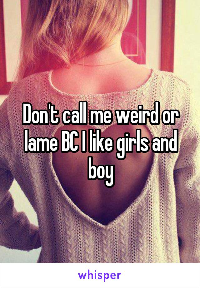 Don't call me weird or lame BC I like girls and boy