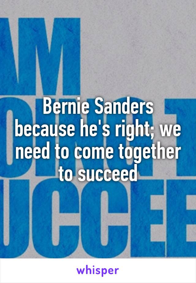 Bernie Sanders because he's right; we need to come together to succeed