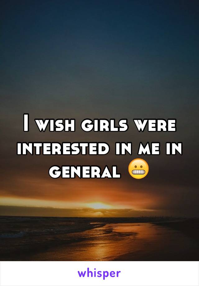 I wish girls were interested in me in general 😬