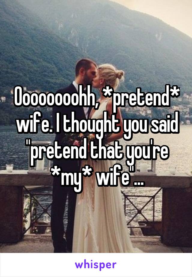 Oooooooohh, *pretend* wife. I thought you said "pretend that you're *my* wife"...