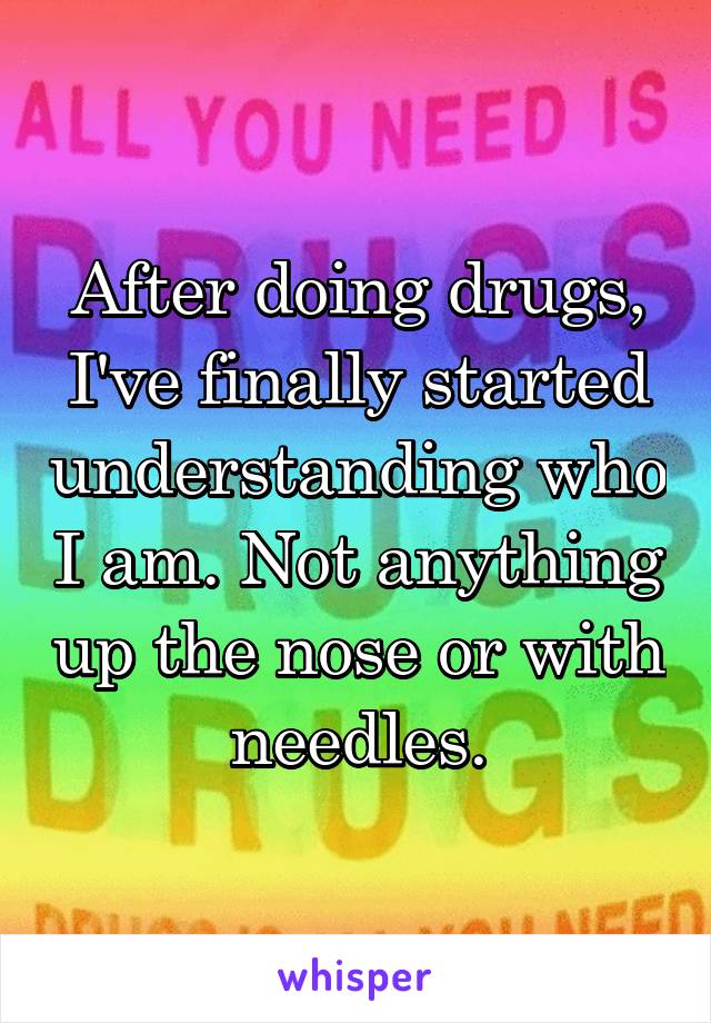After doing drugs, I've finally started understanding who I am. Not anything up the nose or with needles.