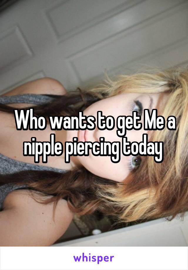 Who wants to get Me a nipple piercing today 