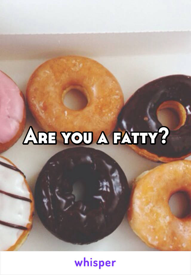 Are you a fatty?