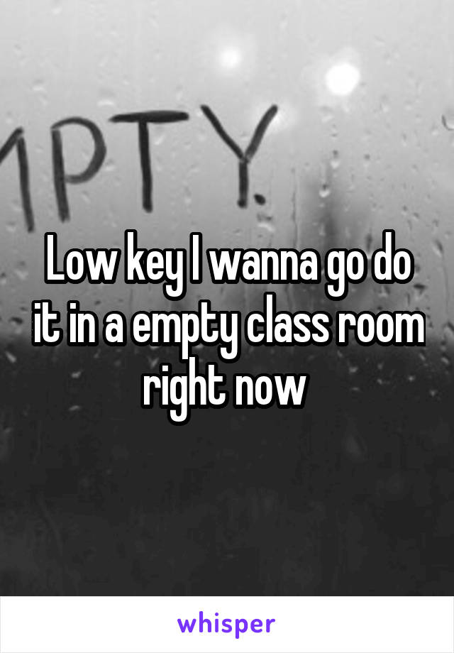 Low key I wanna go do it in a empty class room right now 