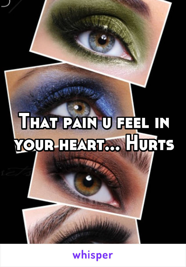 That pain u feel in your heart... Hurts