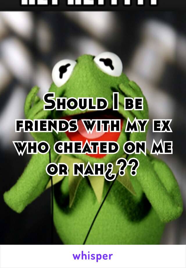Should I be friends with my ex who cheated on me or nah¿??
