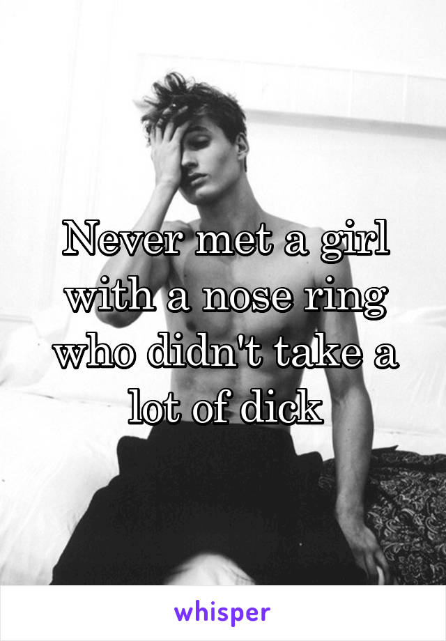 Never met a girl with a nose ring who didn't take a lot of dick