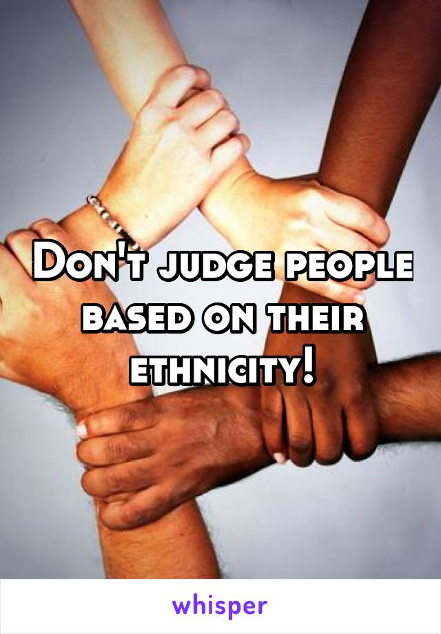 Don't judge people based on their ethnicity!